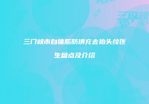 三门峡市自体脂肪填充去抬头纹医生盘点及介绍