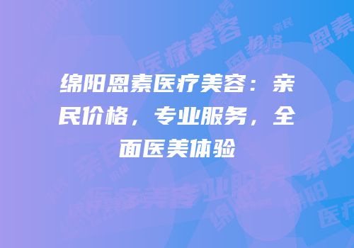 绵阳恩素医疗美容：亲民价格，专业服务，全面医美体验