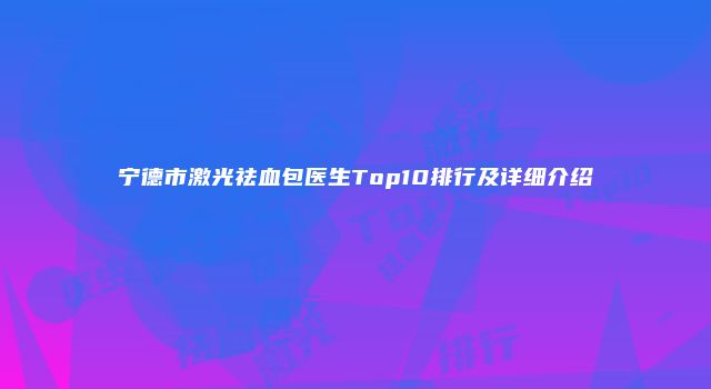宁德市激光祛血包医生Top10排行及详细介绍