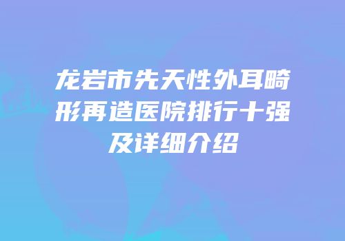 龙岩市先天性外耳畸形再造医院排行十强及详细介绍