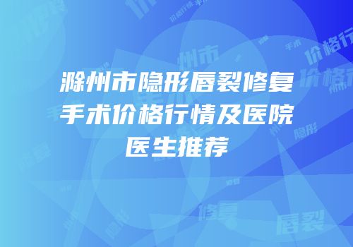 滁州市隐形唇裂修复手术价格行情及医院医生推荐