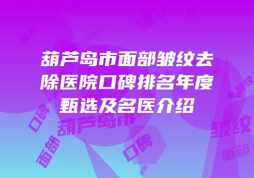 葫芦岛市面部皱纹去除医院口碑排名年度甄选及名医介绍