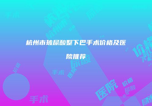 杭州市玻尿酸整下巴手术价格及医院推荐