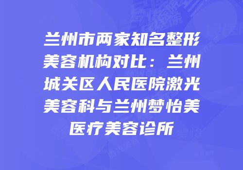 兰州市两家知名整形美容机构对比：兰州城关区人民医院激光美容科与兰州梦怡美医疗美容诊所