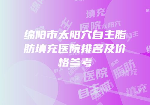 绵阳市太阳穴自主脂肪填充医院排名及价格参考