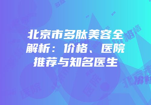 北京市多肽美容全解析：价格、医院推荐与知名医生