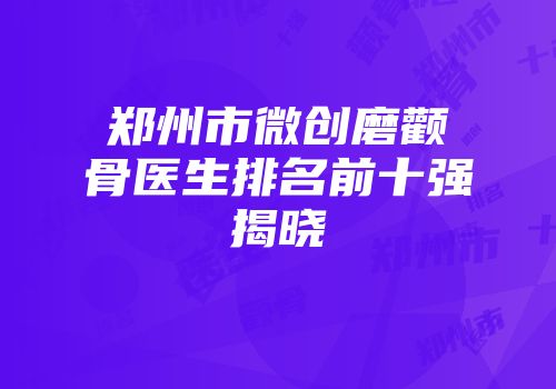 郑州市微创磨颧骨医生排名前十强揭晓