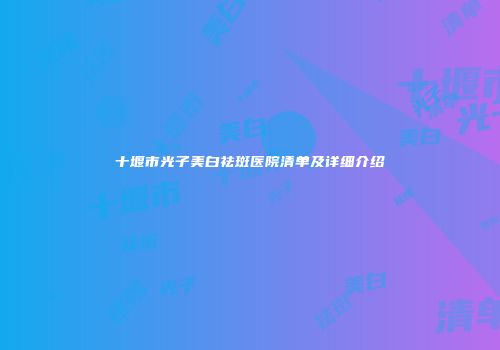 十堰市光子美白祛斑医院清单及详细介绍