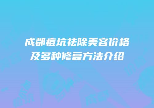 成都痘坑祛除美容价格及多种修复方法介绍