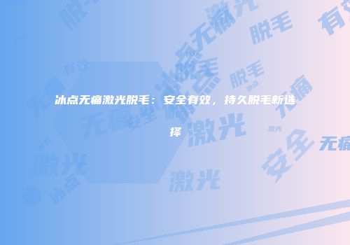 冰点无痛激光脱毛：安全有效，持久脱毛新选择