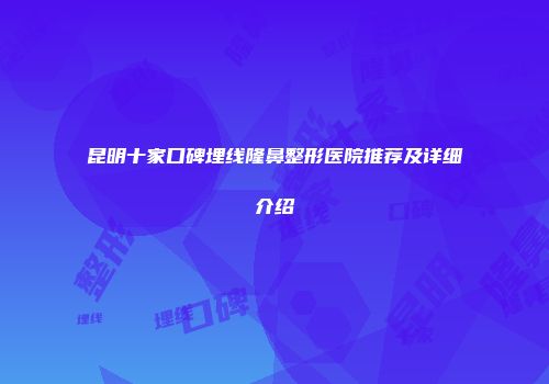 昆明十家口碑埋线隆鼻整形医院推荐及详细介绍