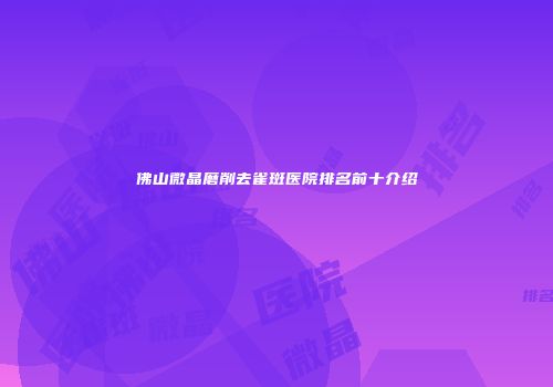 佛山微晶磨削去雀斑医院排名前十介绍