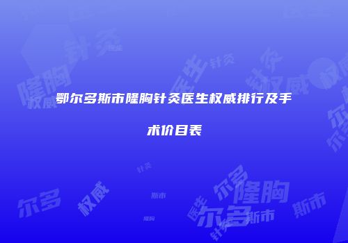 鄂尔多斯市隆胸针灸医生权威排行及手术价目表