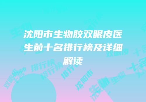 沈阳市生物胶双眼皮医生前十名排行榜及详细解读