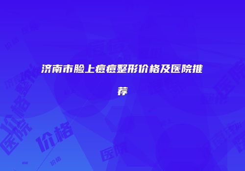 济南市脸上痘痘整形价格及医院推荐