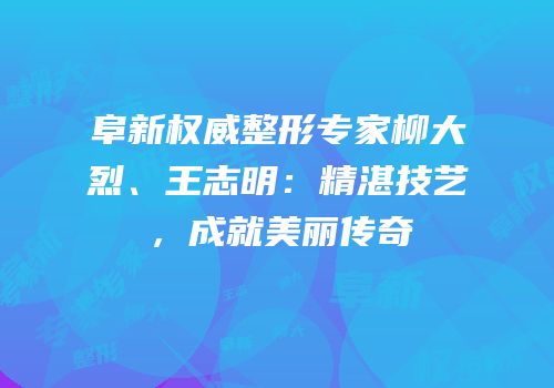 阜新权威整形专家柳大烈、王志明：精湛技艺，成就美丽传奇