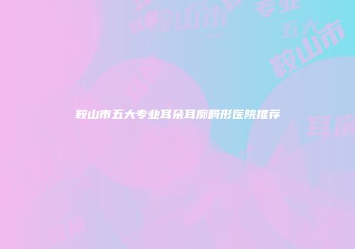鞍山市五大专业耳朵耳廓畸形医院推荐