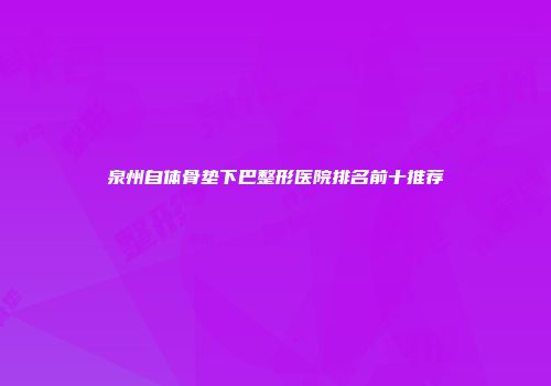 泉州自体骨垫下巴整形医院排名前十推荐