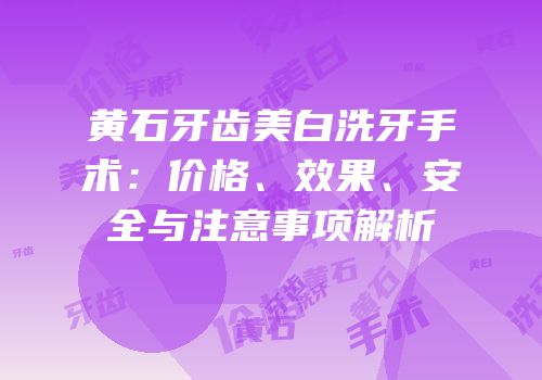 黄石牙齿美白洗牙手术：价格、效果、安全与注意事项解析