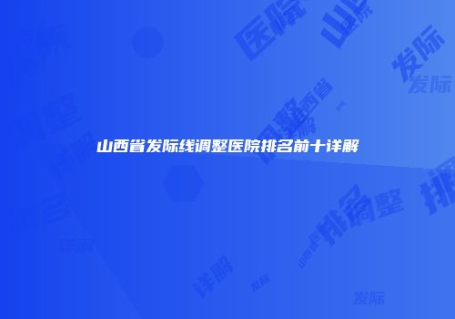 山西省发际线调整医院排名前十详解