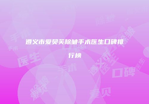 遵义市爱贝芙除皱手术医生口碑排行榜
