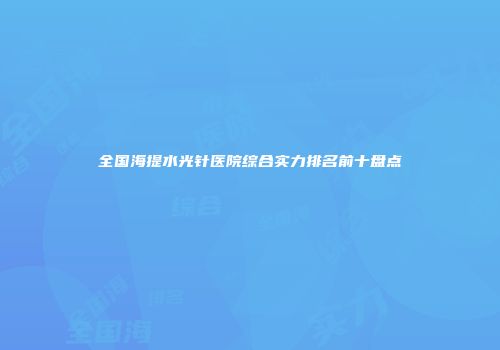 全国海提水光针医院综合实力排名前十盘点