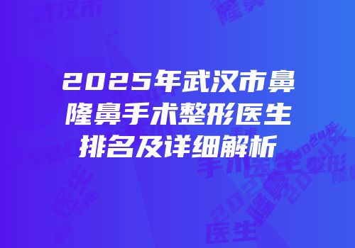 2025年武汉市鼻隆鼻手术整形医生排名及详细解析