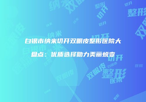 白银市纳米切开双眼皮整形医院大盘点：优质选择助力美丽蜕变