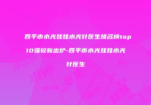 四平市水光娃娃水光针医生排名榜top10强较新出炉-四平市水光娃娃水光针医生