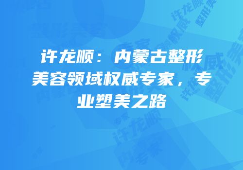 许龙顺：内蒙古整形美容领域权威专家，专业塑美之路