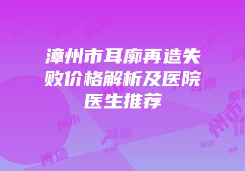 漳州市耳廓再造失败价格解析及医院医生推荐
