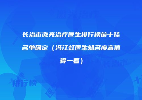 长治市激光治疗医生排行榜前十佳名单确定（冯江虹医生知名度高值得一看）