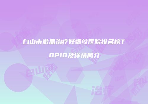 白山市微晶治疗妊娠纹医院排名榜TOP10及详情简介
