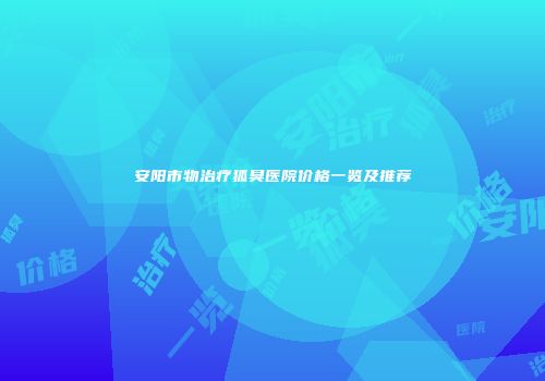安阳市物治疗狐臭医院价格一览及推荐