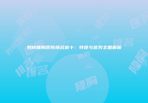 妙桃隆胸医院排名前十：特色与优势全面解析