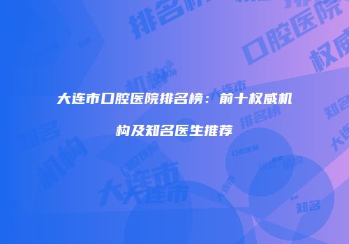 大连市口腔医院排名榜：前十权威机构及知名医生推荐
