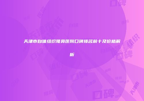 天津市自体组织隆鼻医院口碑排名前十及价格解析