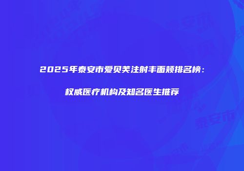 2025年泰安市爱贝芙注射丰面颊排名榜：权威医疗机构及知名医生推荐