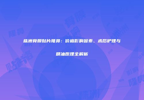 株洲骨膜贴片隆鼻：价格影响因素、术后护理与精油原理全解析