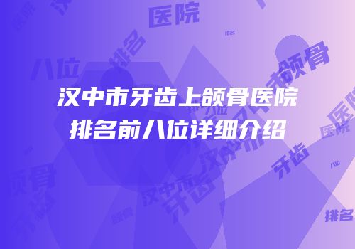 汉中市牙齿上颌骨医院排名前八位详细介绍