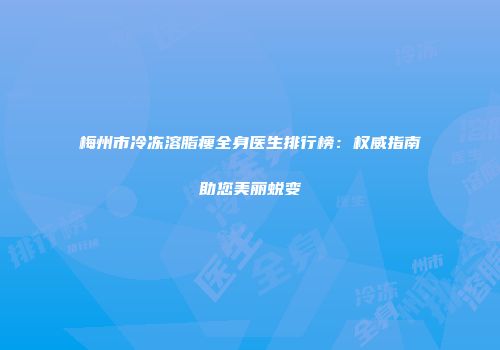 梅州市冷冻溶脂瘦全身医生排行榜：权威指南助您美丽蜕变