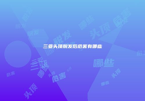 三亚头顶脱发后危害有哪些