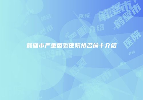 鹤壁市严重唇裂医院排名前十介绍