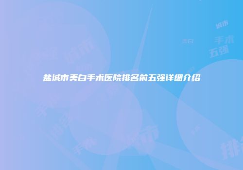 盐城市美白手术医院排名前五强详细介绍