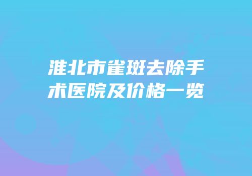 淮北市雀斑去除手术医院及价格一览
