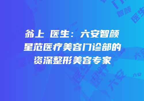 翁上喬医生：六安智颜星范医疗美容门诊部的资深整形美容专家