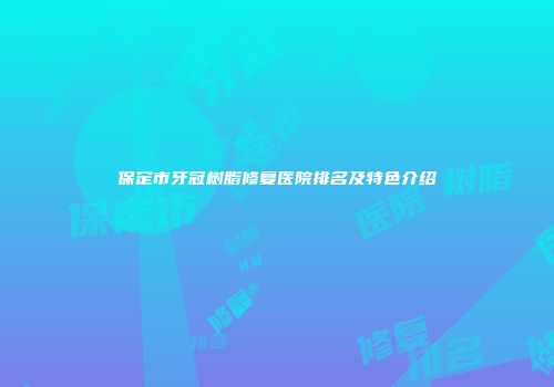 保定市牙冠树脂修复医院排名及特色介绍