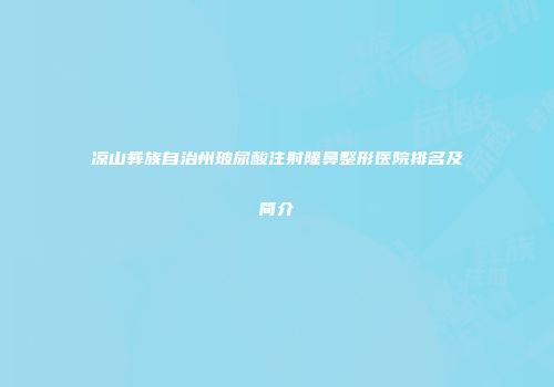 凉山彝族自治州玻尿酸注射隆鼻整形医院排名及简介