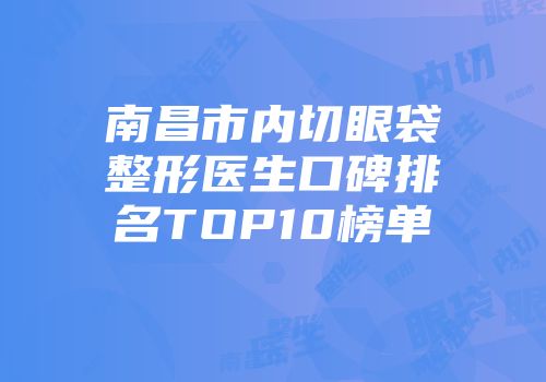 南昌市内切眼袋整形医生口碑排名TOP10榜单