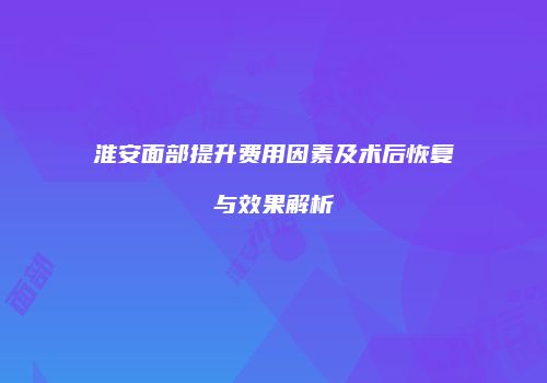 淮安面部提升费用因素及术后恢复与效果解析